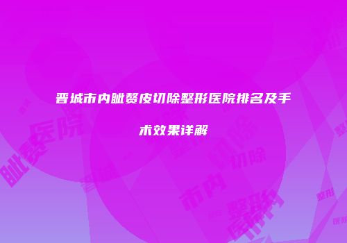 晋城市内眦赘皮切除整形医院排名及手术效果详解