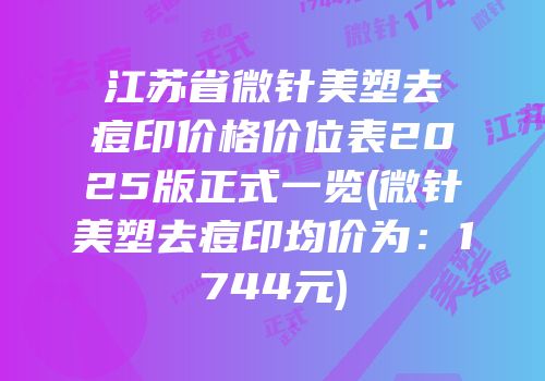 江苏省微针美塑去痘印价格价位表2025版正式一览(微针美塑去痘印均价为：1744元)
