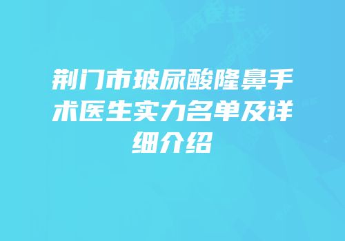 荆门市玻尿酸隆鼻手术医生实力名单及详细介绍
