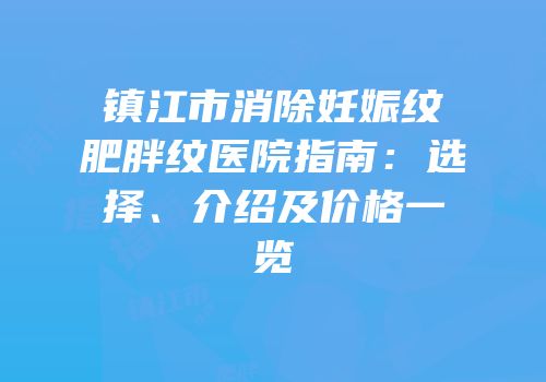 镇江市消除妊娠纹肥胖纹医院指南：选择、介绍及价格一览