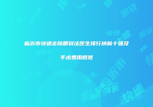 临沂市快速去除眼袋法医生排行榜前十强及手术费用概览