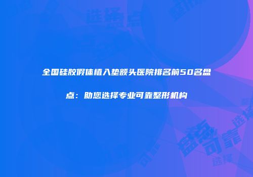 全国硅胶假体植入垫额头医院排名前50名盘点：助您选择专业可靠整形机构