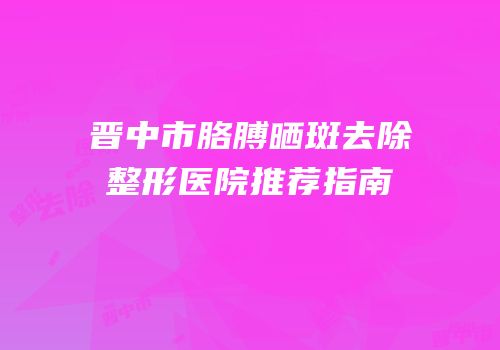 晋中市胳膊晒斑去除整形医院推荐指南