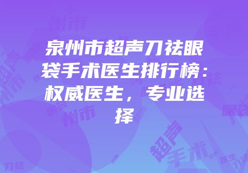泉州市超声刀祛眼袋手术医生排行榜：权威医生，专业选择