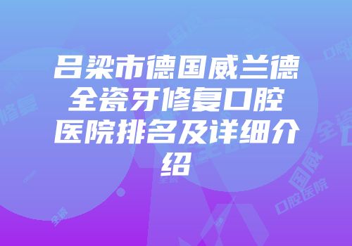 吕梁市德国威兰德全瓷牙修复口腔医院排名及详细介绍