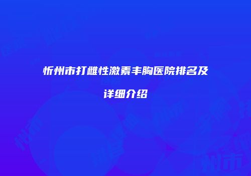 忻州市打雌性激素丰胸医院排名及详细介绍