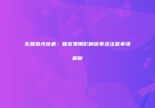 东营激光祛疤：复发费用影响因素及注意事项解析