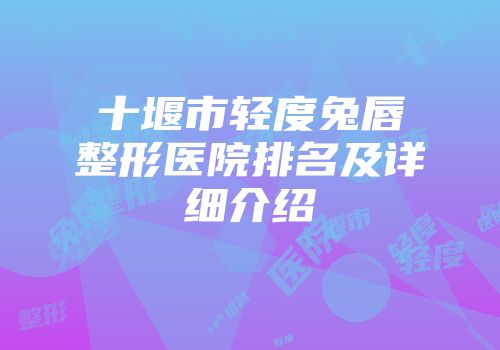十堰市轻度兔唇整形医院排名及详细介绍