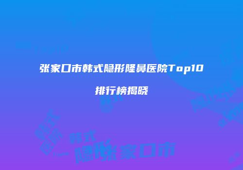 张家口市韩式隐形隆鼻医院Top10排行榜揭晓