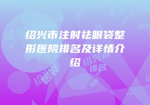 绍兴市注射祛眼袋整形医院排名及详情介绍