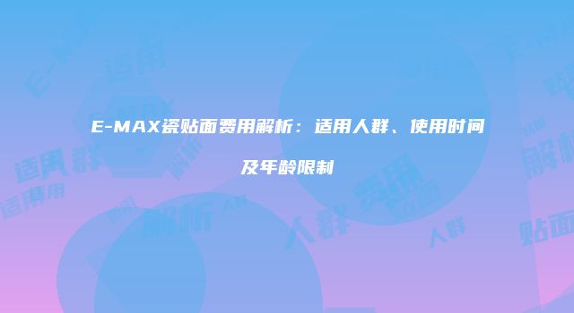 E-MAX瓷贴面费用解析：适用人群、使用时间及年龄限制