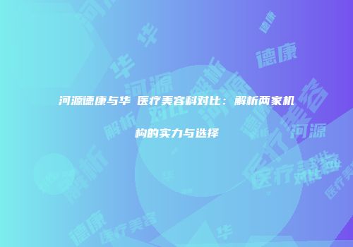 河源德康与华媄医疗美容科对比：解析两家机构的实力与选择