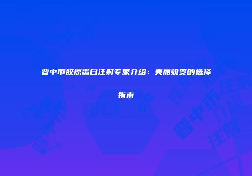 晋中市胶原蛋白注射专家介绍：美丽蜕变的选择指南