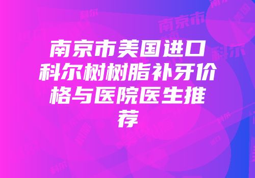 南京市美国进口科尔树树脂补牙价格与医院医生推荐