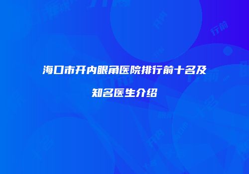 海口市开内眼角医院排行前十名及知名医生介绍