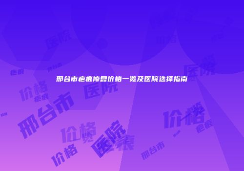 邢台市疤痕修复价格一览及医院选择指南