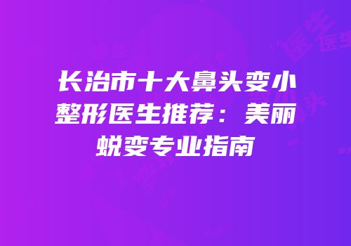 长治市十大鼻头变小整形医生推荐：美丽蜕变专业指南