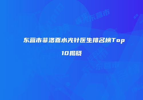 东营市菲洛嘉水光针医生排名榜Top10揭晓