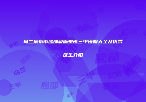 乌兰察布市脸部吸脂整形三甲医院大全及优秀医生介绍