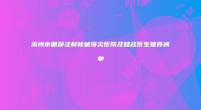 滨州市眼部注射除皱顶尖医院及知名医生推荐榜单