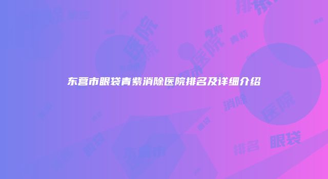 东营市眼袋青紫消除医院排名及详细介绍