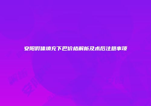 安阳假体填充下巴价格解析及术后注意事项