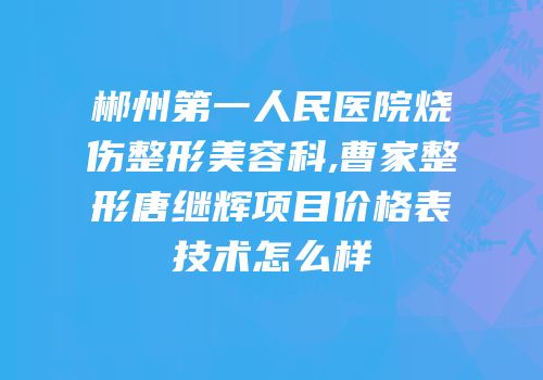 郴州第一人民医院烧伤整形美容科,曹家整形唐继辉项目价格表技术怎么样