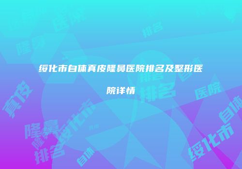 绥化市自体真皮隆鼻医院排名及整形医院详情