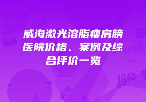 威海激光溶脂瘦肩膀医院价格、案例及综合评价一览