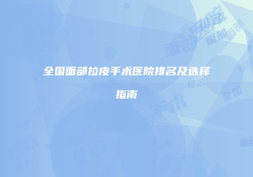 全国面部拉皮手术医院排名及选择指南