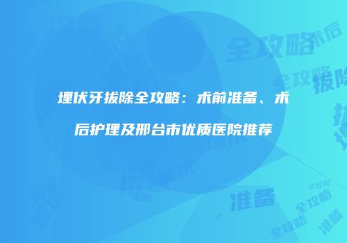 埋伏牙拔除全攻略：术前准备、术后护理及邢台市优质医院推荐