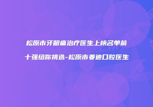 松原市牙龈痛治疗医生上榜名单前十强给你挑选-松原市姜迪口腔医生