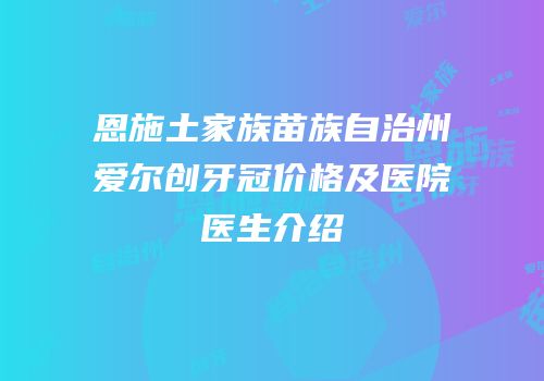 恩施土家族苗族自治州爱尔创牙冠价格及医院医生介绍