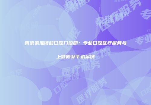 南京秦淮博韵口腔门诊部：专业口腔医疗服务与上颚修补手术案例