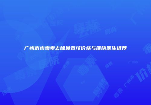 广州市肉毒素去除鼻背纹价格与医院医生推荐