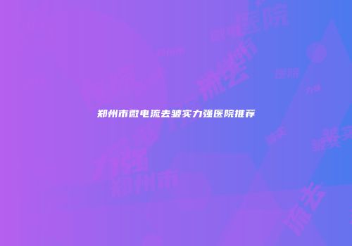 郑州市微电流去皱实力强医院推荐