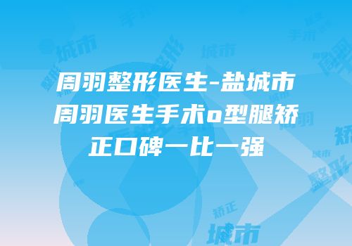周羽整形医生-盐城市周羽医生手术o型腿矫正口碑一比一强