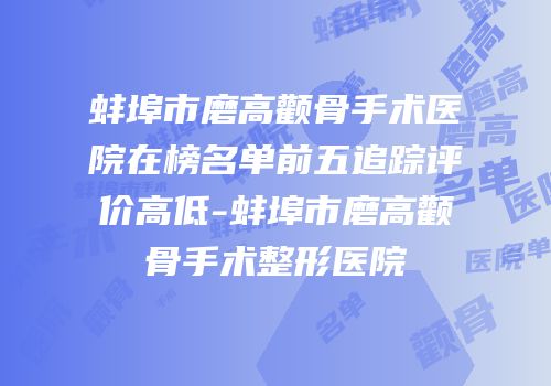 蚌埠市磨高颧骨手术医院在榜名单前五追踪评价高低-蚌埠市磨高颧骨手术整形医院
