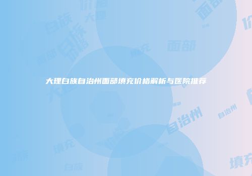 大理白族自治州面部填充价格解析与医院推荐