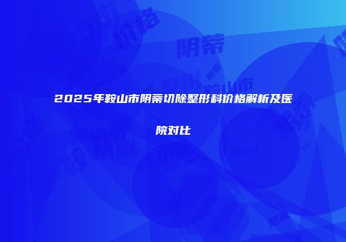 2025年鞍山市阴蒂切除整形科价格解析及医院对比