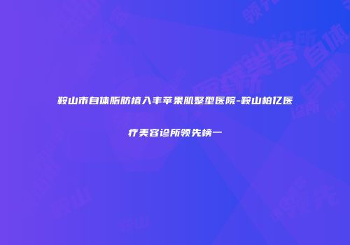 鞍山市自体脂肪植入丰苹果肌整型医院-鞍山柏亿医疗美容诊所领先榜一