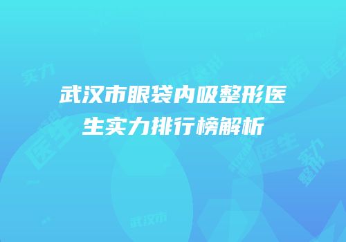 武汉市眼袋内吸整形医生实力排行榜解析
