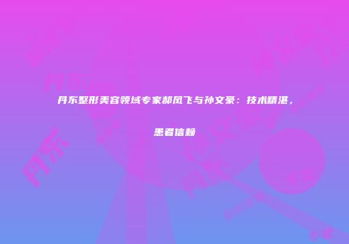 丹东整形美容领域专家郝凤飞与孙文豪：技术精湛，患者信赖
