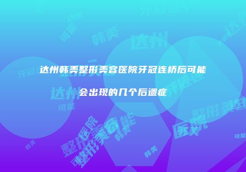 达州韩美整形美容医院牙冠连桥后可能会出现的几个后遗症