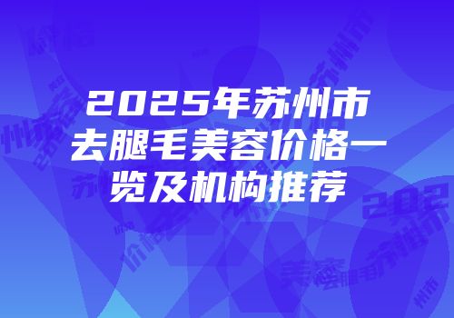2025年苏州市去腿毛美容价格一览及机构推荐