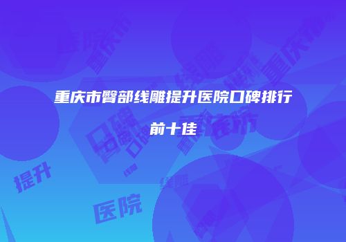 重庆市臀部线雕提升医院口碑排行前十佳