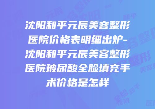 沈阳和平元辰美容整形医院价格表明细出炉-沈阳和平元辰美容整形医院玻尿酸全脸填充手术价格是怎样