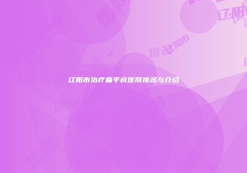 辽阳市治疗扁平疣医院排名与介绍