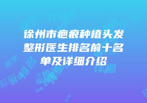 徐州市疤痕种植头发整形医生排名前十名单及详细介绍