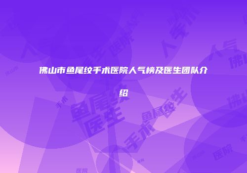 佛山市鱼尾纹手术医院人气榜及医生团队介绍